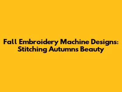 Fall Embroidery Machine Designs: Stitching Autumn's Beauty