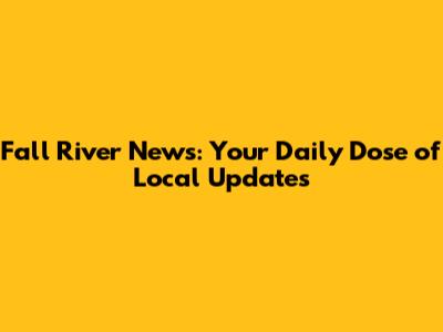 Fall River News: Your Daily Dose of Local Updates