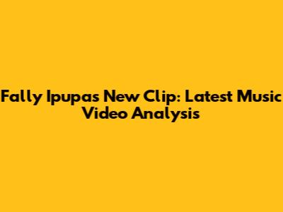Fally Ipupa's New Clip: Latest Music Video Analysis