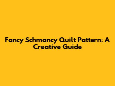 Fancy Schmancy Quilt Pattern: A Creative Guide