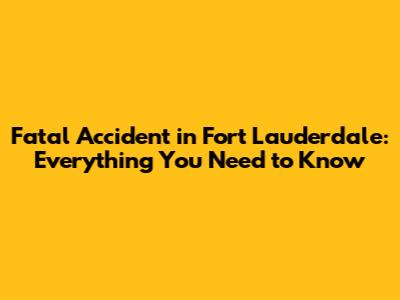 Fatal Accident in Fort Lauderdale: Everything You Need to Know