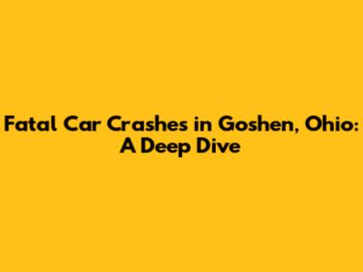 Fatal Car Crashes in Goshen, Ohio: A Deep Dive