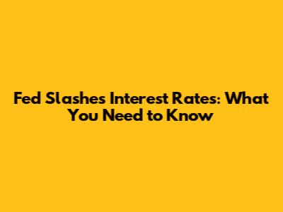 Fed Slashes Interest Rates: What You Need to Know