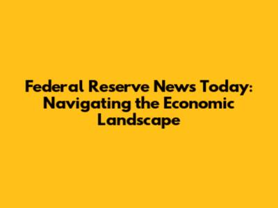 Federal Reserve News Today: Navigating the Economic Landscape