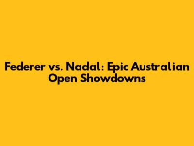 Federer vs. Nadal: Epic Australian Open Showdowns