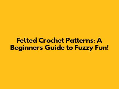 Felted Crochet Patterns: A Beginner's Guide to Fuzzy Fun!