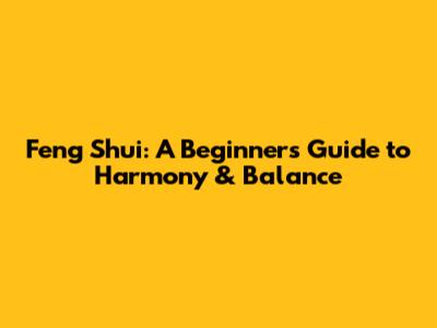 Feng Shui: A Beginner's Guide to Harmony & Balance
