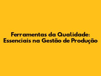 Ferramentas da Qualidade: Essenciais na Gestão de Produção