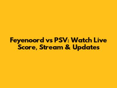 Feyenoord vs PSV: Watch Live Score, Stream & Updates