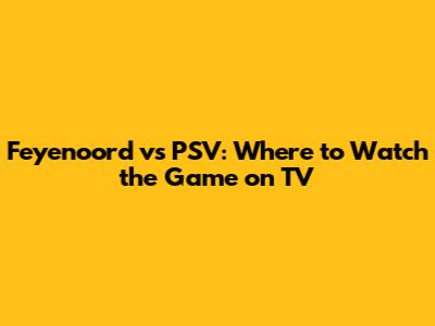 Feyenoord vs PSV: Where to Watch the Game on TV
