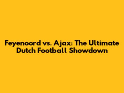 Feyenoord vs. Ajax: The Ultimate Dutch Football Showdown