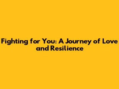 Fighting for You: A Journey of Love and Resilience