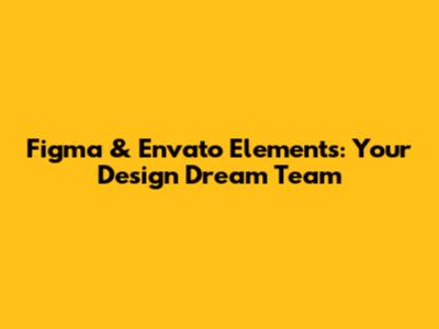 Figma & Envato Elements: Your Design Dream Team
