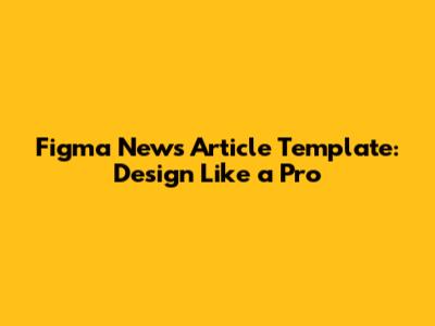 Figma News Article Template: Design Like a Pro