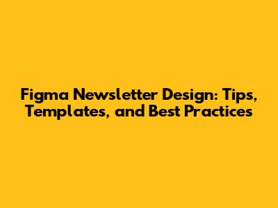 Figma Newsletter Design: Tips, Templates, and Best Practices