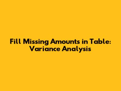 Fill Missing Amounts in Table: Variance Analysis
