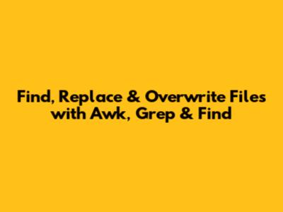 Find, Replace & Overwrite Files with Awk, Grep & Find