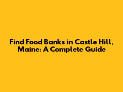 Find Food Banks in Castle Hill, Maine: A Complete Guide