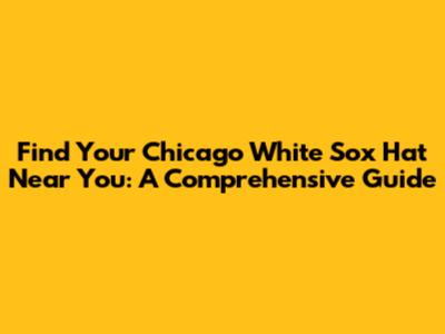 Find Your Chicago White Sox Hat Near You: A Comprehensive Guide