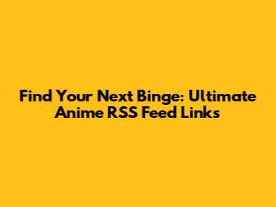 Find Your Next Binge: Ultimate Anime RSS Feed Links