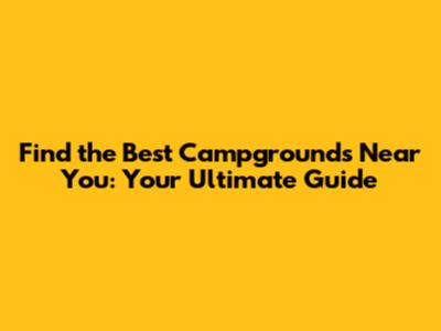 Find the Best Campgrounds Near You: Your Ultimate Guide