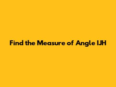 Find the Measure of Angle IJH