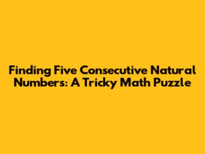 Finding Five Consecutive Natural Numbers: A Tricky Math Puzzle
