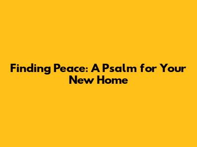 Finding Peace: A Psalm for Your New Home
