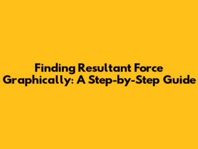 Finding Resultant Force Graphically: A Step-by-Step Guide