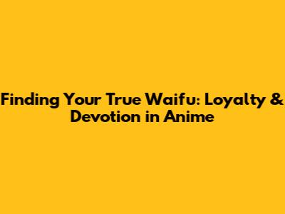 Finding Your True Waifu: Loyalty & Devotion in Anime