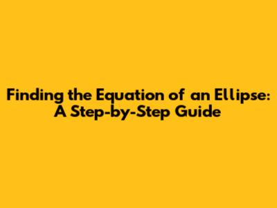 Finding the Equation of an Ellipse: A Step-by-Step Guide
