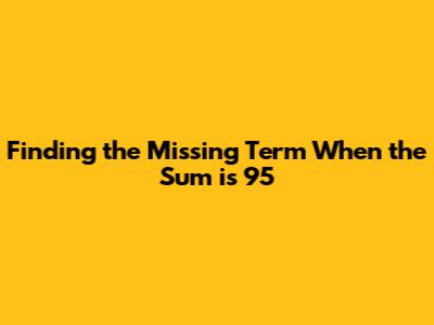 Finding the Missing Term When the Sum is 95