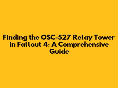 Finding the OSC-527 Relay Tower in Fallout 4: A Comprehensive Guide