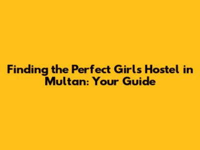 Finding the Perfect Girls Hostel in Multan: Your Guide