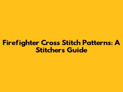 Firefighter Cross Stitch Patterns: A Stitcher's Guide