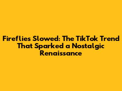 Fireflies Slowed: The TikTok Trend That Sparked a Nostalgic Renaissance