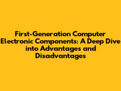 First-Generation Computer Electronic Components: A Deep Dive into Advantages and Disadvantages