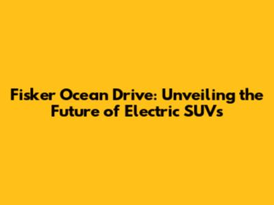 Fisker Ocean Drive: Unveiling the Future of Electric SUVs