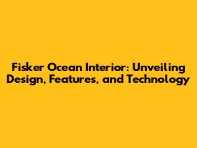 Fisker Ocean Interior: Unveiling Design, Features, and Technology