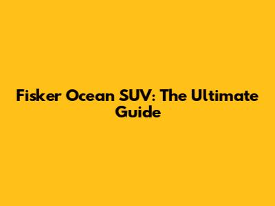Fisker Ocean SUV: The Ultimate Guide