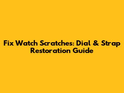 Fix Watch Scratches: Dial & Strap Restoration Guide