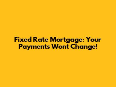 Fixed Rate Mortgage: Your Payments Won't Change!