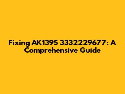 Fixing AK1395 3332229677: A Comprehensive Guide