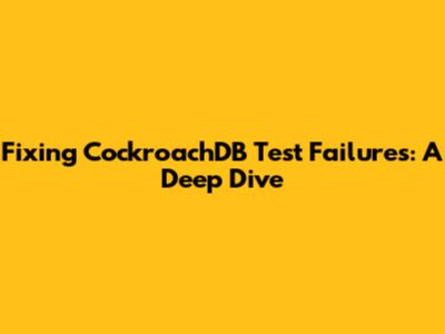 Fixing CockroachDB Test Failures: A Deep Dive