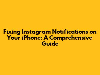 Fixing Instagram Notifications on Your iPhone: A Comprehensive Guide