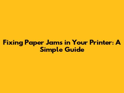Fixing Paper Jams in Your Printer: A Simple Guide