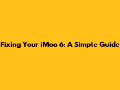 Fixing Your iMoo 6: A Simple Guide