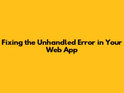Fixing the 'Unhandled Error' in Your Web App