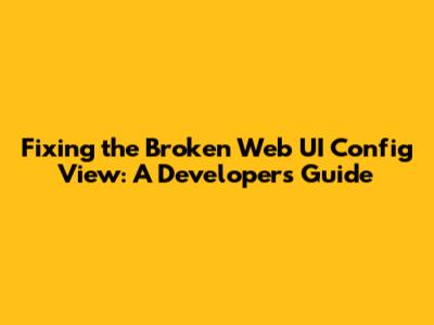 Fixing the Broken Web UI Config View: A Developer's Guide