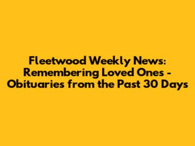 Fleetwood Weekly News: Remembering Loved Ones - Obituaries from the Past 30 Days